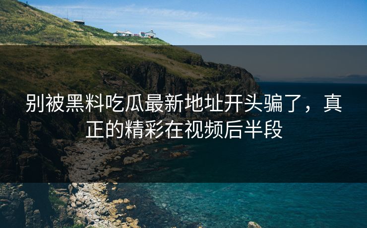 别被黑料吃瓜最新地址开头骗了，真正的精彩在视频后半段
