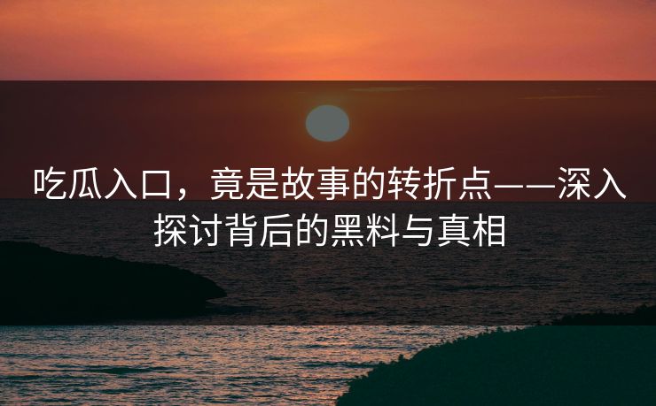 吃瓜入口，竟是故事的转折点——深入探讨背后的黑料与真相