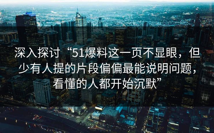 深入探讨“51爆料这一页不显眼，但少有人提的片段偏偏最能说明问题，看懂的人都开始沉默”