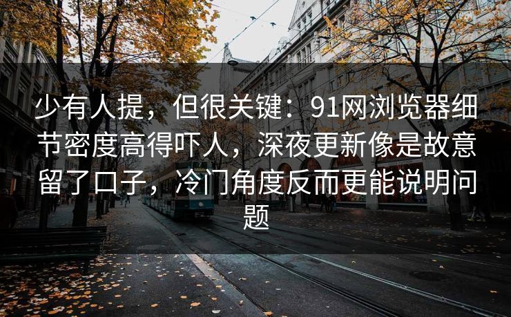 少有人提，但很关键：91网浏览器细节密度高得吓人，深夜更新像是故意留了口子，冷门角度反而更能说明问题