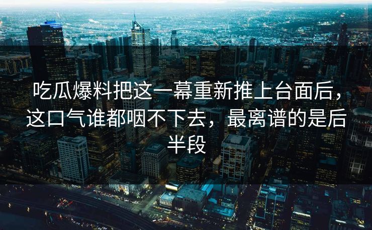 吃瓜爆料把这一幕重新推上台面后,这口气谁都咽不下去,最离谱的是后半段 吃瓜爆料把这一幕重新推上台面后,这口气谁都咽不下去,最离谱的是后半段