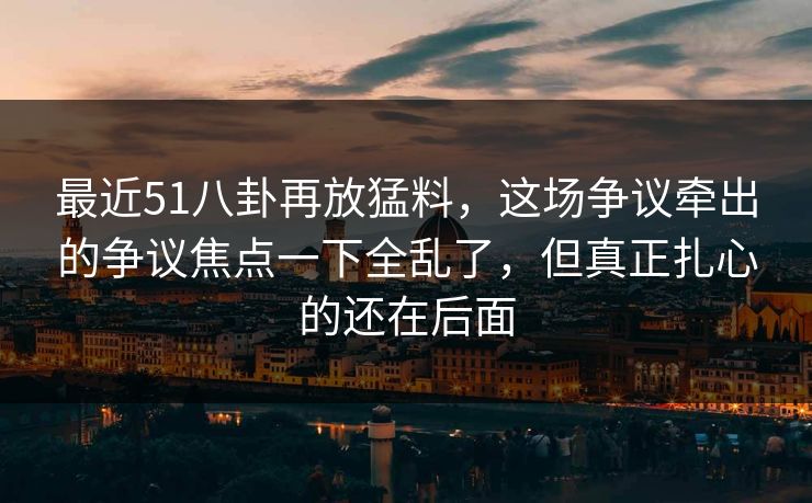 最近51八卦再放猛料，这场争议牵出的争议焦点一下全乱了，但真正扎心的还在后面