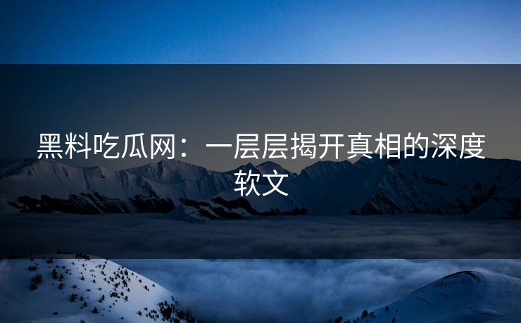 黑料吃瓜网：一层层揭开真相的深度软文