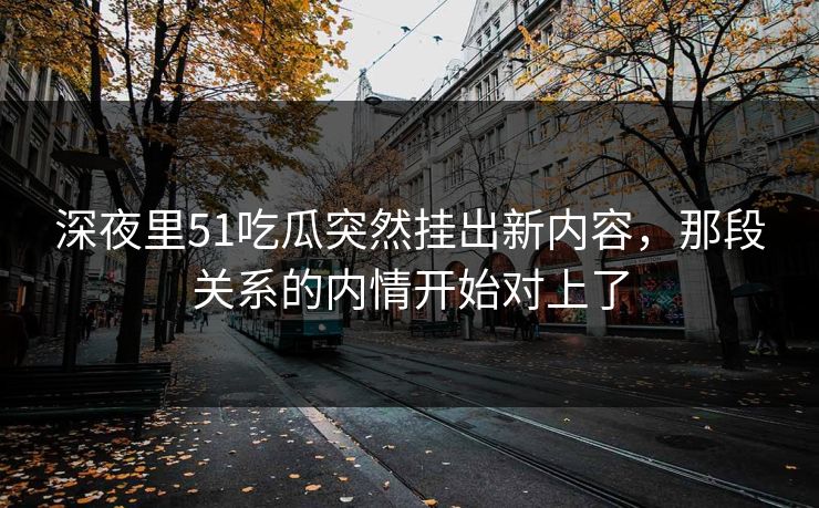 深夜里51吃瓜突然挂出新内容，那段关系的内情开始对上了