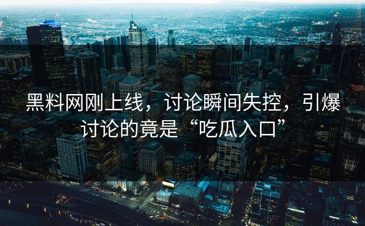 黑料网刚上线，讨论瞬间失控，引爆讨论的竟是“吃瓜入口”