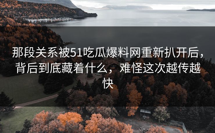 那段关系被51吃瓜爆料网重新扒开后，背后到底藏着什么，难怪这次越传越快