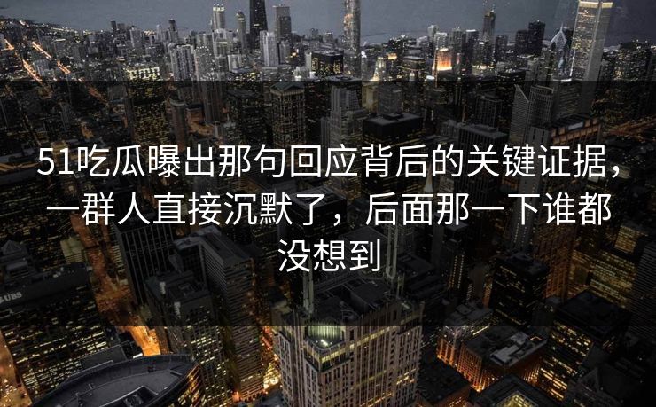 51吃瓜曝出那句回应背后的关键证据，一群人直接沉默了，后面那一下谁都没想到