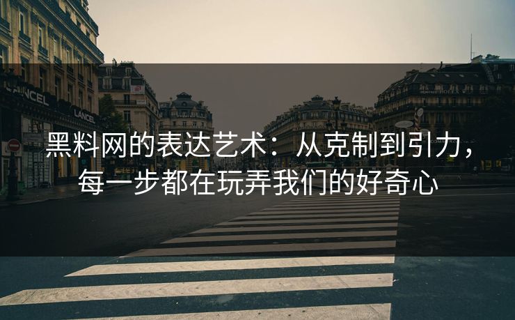 黑料网的表达艺术：从克制到引力，每一步都在玩弄我们的好奇心