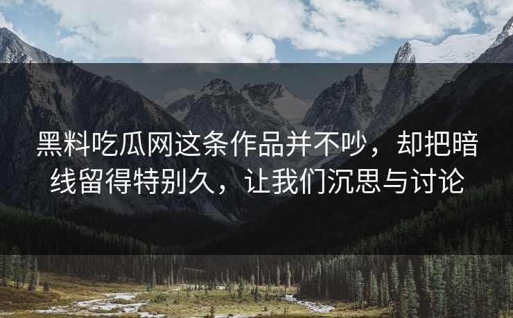 黑料吃瓜网这条作品并不吵，却把暗线留得特别久，让我们沉思与讨论