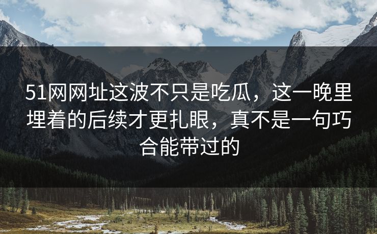 51网网址这波不只是吃瓜，这一晚里埋着的后续才更扎眼，真不是一句巧合能带过的