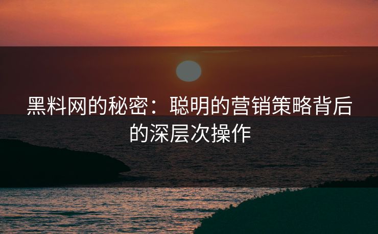 黑料网的秘密：聪明的营销策略背后的深层次操作