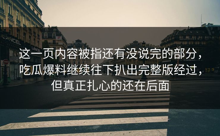 这一页内容被指还有没说完的部分，吃瓜爆料继续往下扒出完整版经过，但真正扎心的还在后面