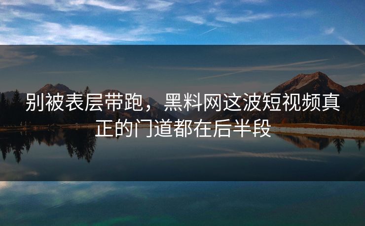 别被表层带跑，黑料网这波短视频真正的门道都在后半段