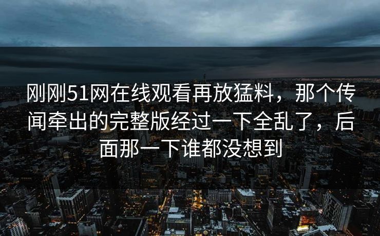 刚刚51网在线观看再放猛料，那个传闻牵出的完整版经过一下全乱了，后面那一下谁都没想到