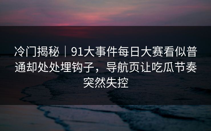 冷门揭秘｜91大事件每日大赛看似普通却处处埋钩子，导航页让吃瓜节奏突然失控
