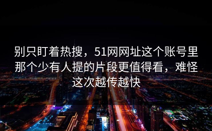 别只盯着热搜，51网网址这个账号里那个少有人提的片段更值得看，难怪这次越传越快