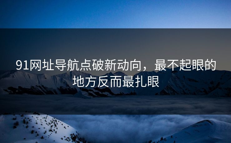 91网址导航点破新动向,最不起眼的地方反而最扎眼 91网址导航点破新动向,最不起眼的地方反而最扎眼