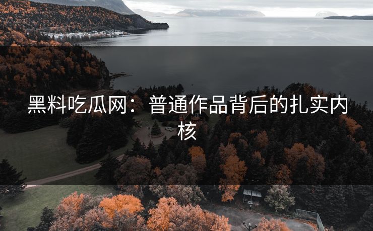 黑料吃瓜网：普通作品背后的扎实内核