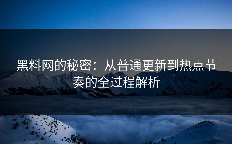 黑料网的秘密：从普通更新到热点节奏的全过程解析