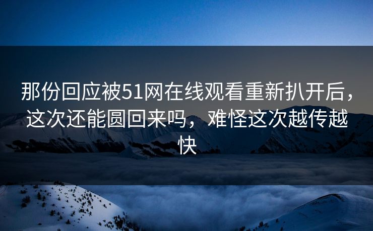 那份回应被51网在线观看重新扒开后，这次还能圆回来吗，难怪这次越传越快