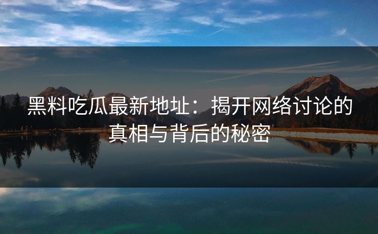 黑料吃瓜最新地址：揭开网络讨论的真相与背后的秘密
