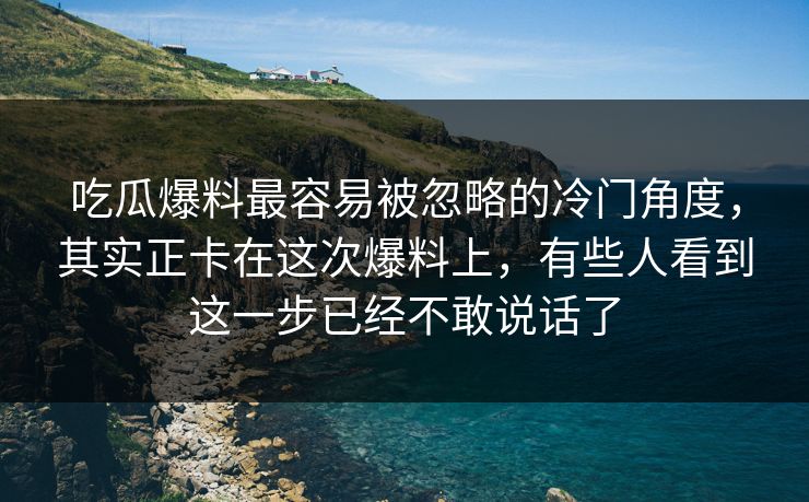 吃瓜爆料最容易被忽略的冷门角度,其实正卡在这次爆料上,有些人看到这一步已经不敢说话了