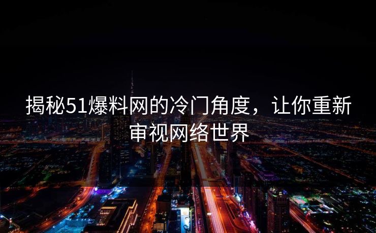 揭秘51爆料网的冷门角度，让你重新审视网络世界