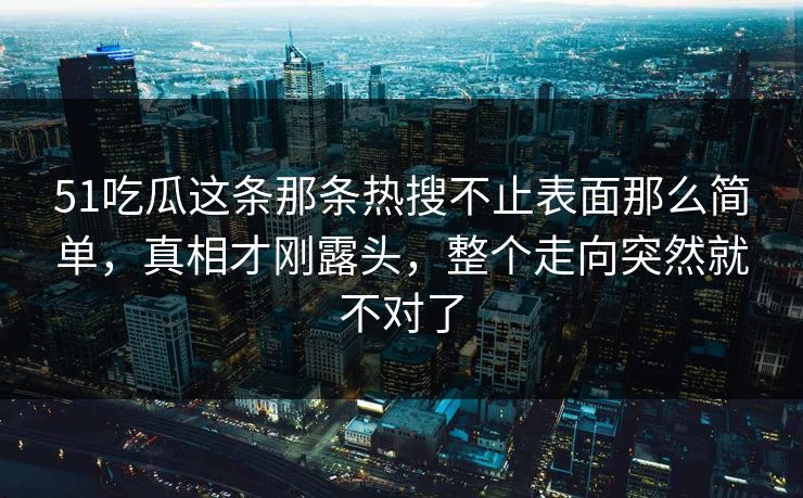 51吃瓜这条那条热搜不止表面那么简单,真相才刚露头,整个走向突然就不对了