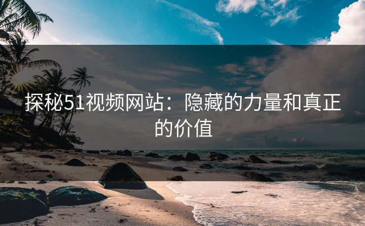 探秘51视频网站：隐藏的力量和真正的价值