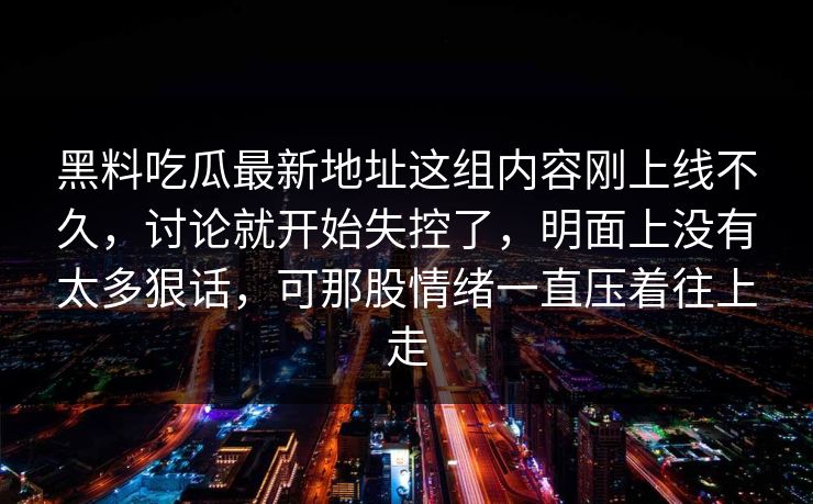 黑料吃瓜最新地址这组内容刚上线不久，讨论就开始失控了，明面上没有太多狠话，可那股情绪一直压着往上走