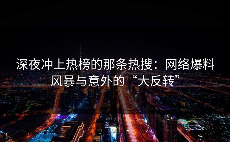 深夜冲上热榜的那条热搜：网络爆料风暴与意外的“大反转”