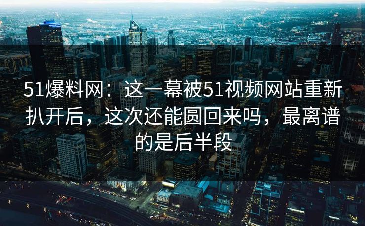 51爆料网：这一幕被51视频网站重新扒开后，这次还能圆回来吗，最离谱的是后半段