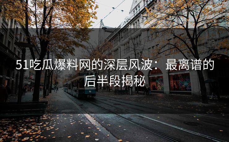 51吃瓜爆料网的深层风波：最离谱的后半段揭秘