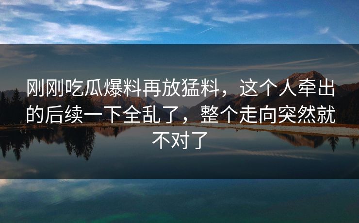 刚刚吃瓜爆料再放猛料，这个人牵出的后续一下全乱了，整个走向突然就不对了