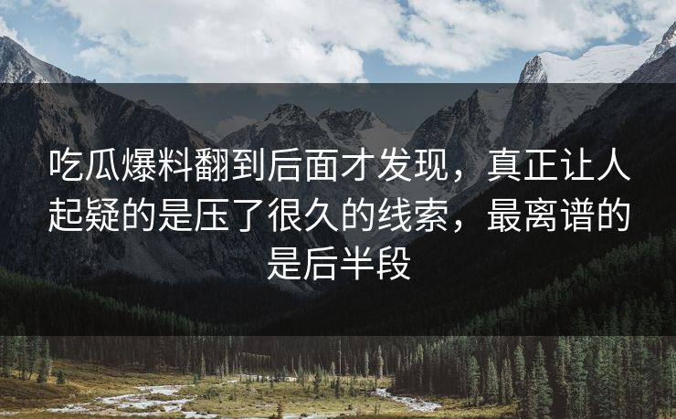 吃瓜爆料翻到后面才发现,真正让人起疑的是压了很久的线索,最离谱的是后半段