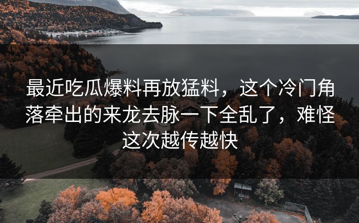 最近吃瓜爆料再放猛料,这个冷门角落牵出的来龙去脉一下全乱了,难怪这次越传越快