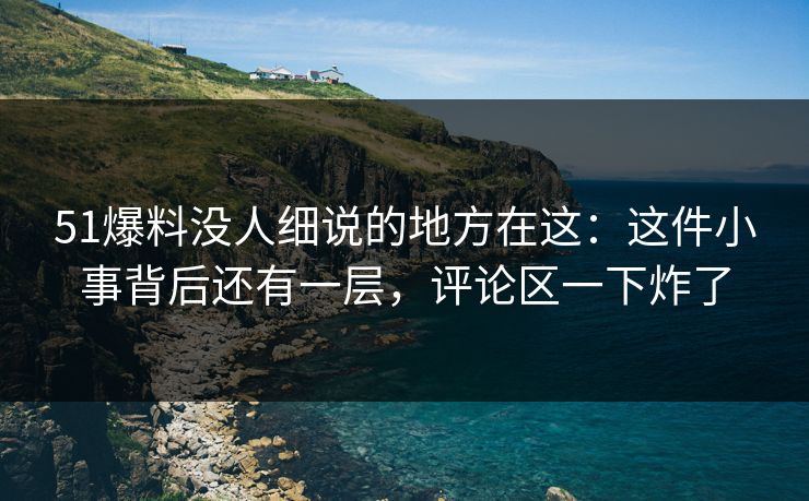 51爆料没人细说的地方在这:这件小事背后还有一层,评论区一下炸了