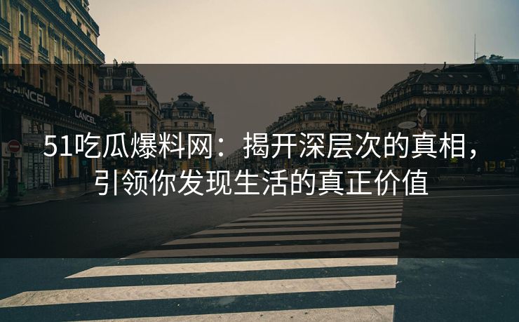 51吃瓜爆料网:揭开深层次的真相,引领你发现生活的真正价值
