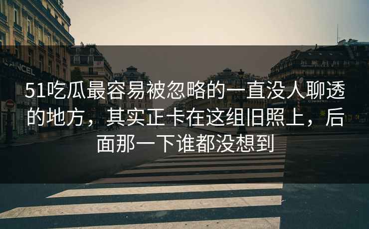 51吃瓜最容易被忽略的一直没人聊透的地方，其实正卡在这组旧照上，后面那一下谁都没想到