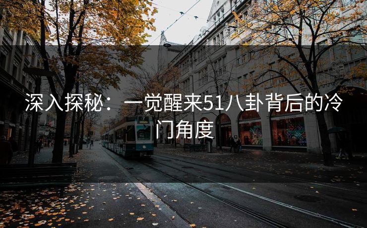 深入探秘：一觉醒来51八卦背后的冷门角度