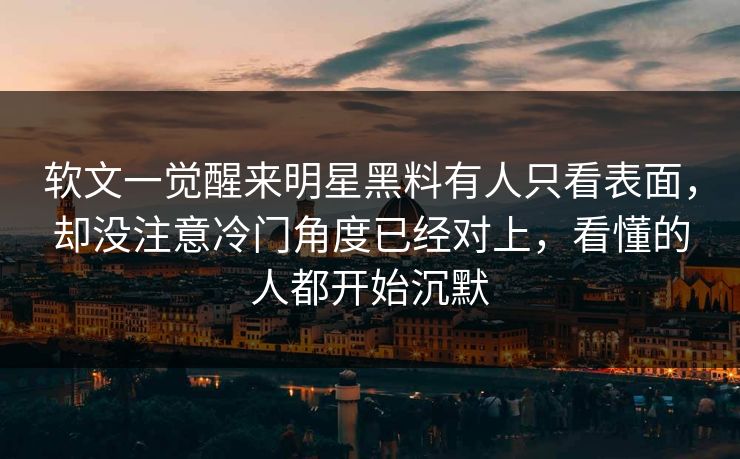 软文一觉醒来明星黑料有人只看表面，却没注意冷门角度已经对上，看懂的人都开始沉默