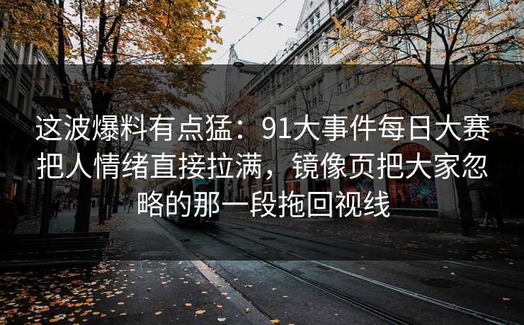 这波爆料有点猛：91大事件每日大赛把人情绪直接拉满，镜像页把大家忽略的那一段拖回视线