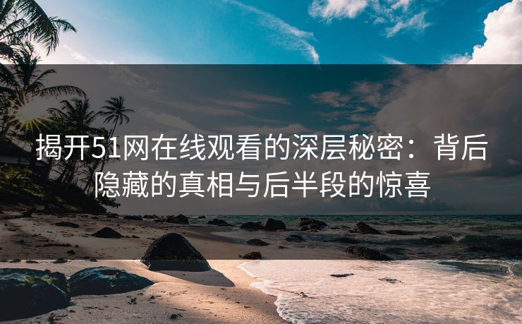 揭开51网在线观看的深层秘密：背后隐藏的真相与后半段的惊喜