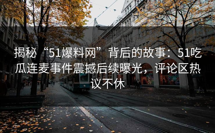 揭秘“51爆料网”背后的故事：51吃瓜连麦事件震撼后续曝光，评论区热议不休
