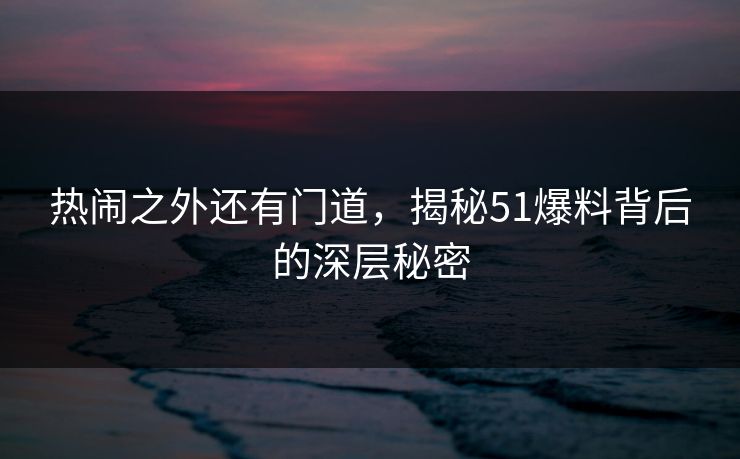 热闹之外还有门道，揭秘51爆料背后的深层秘密