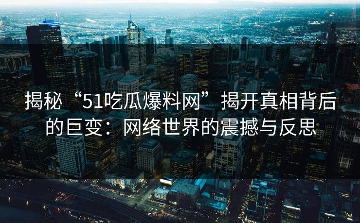 揭秘“51吃瓜爆料网”揭开真相背后的巨变：网络世界的震撼与反思