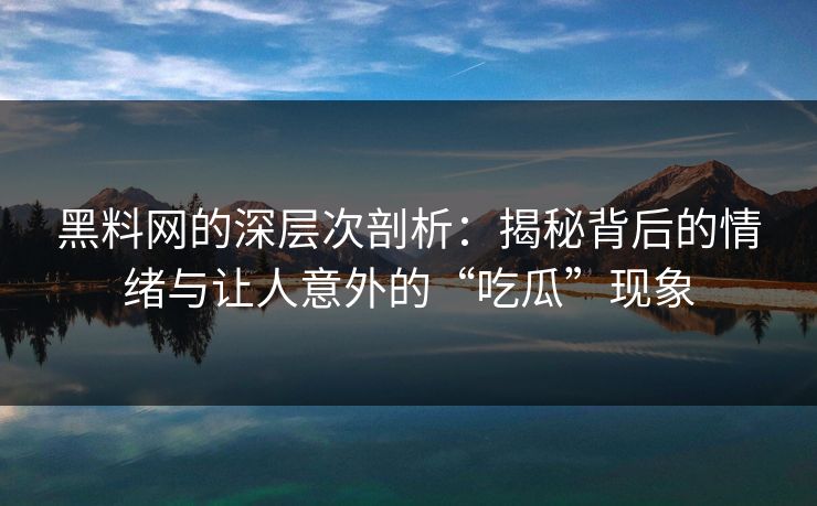 黑料网的深层次剖析：揭秘背后的情绪与让人意外的“吃瓜”现象