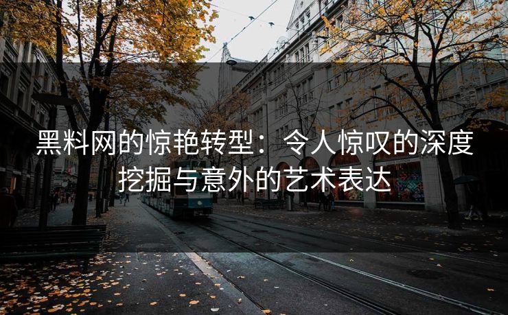 黑料网的惊艳转型:令人惊叹的深度挖掘与意外的艺术表达 黑料网的惊艳转型:令人惊叹的深度挖掘与意外的艺术表达