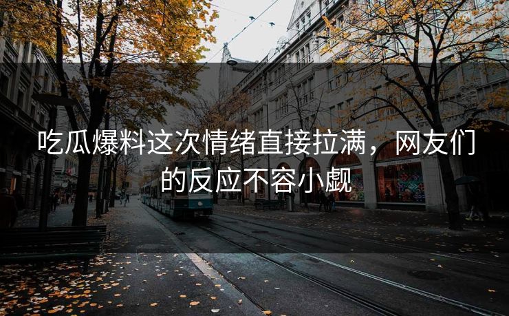 吃瓜爆料这次情绪直接拉满，网友们的反应不容小觑