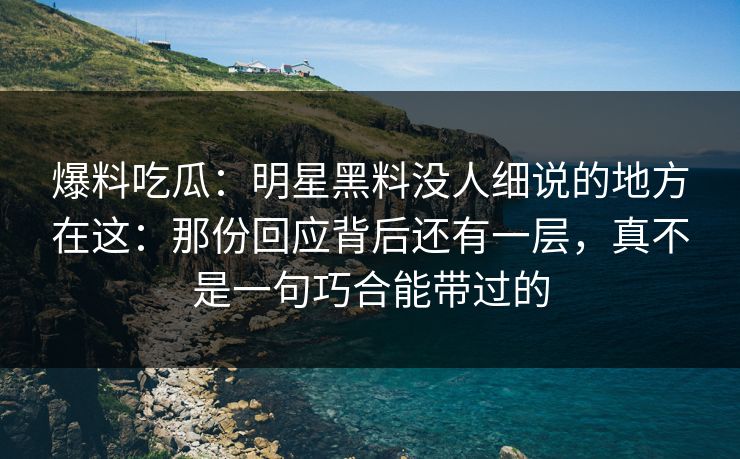 爆料吃瓜：明星黑料没人细说的地方在这：那份回应背后还有一层，真不是一句巧合能带过的